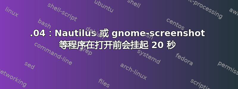 16.04：Nautilus 或 gnome-screenshot 等程序在打开前会挂起 20 秒