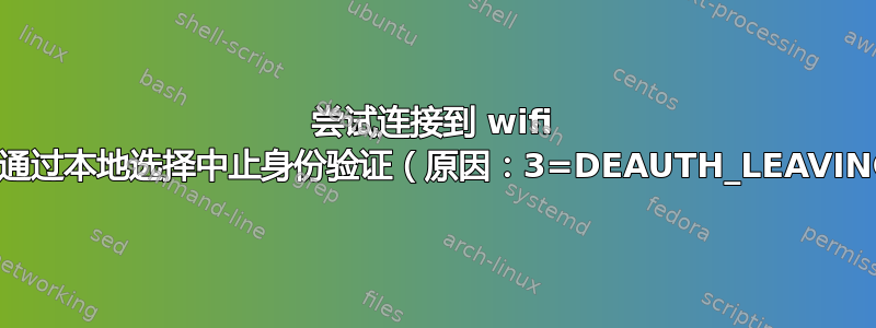 尝试连接到 wifi 时，“通过本地选择中止身份验证（原因：3=DEAUTH_LEAVING）”