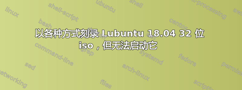 以各种方式刻录 Lubuntu 18.04 32 位 iso，但无法启动它 