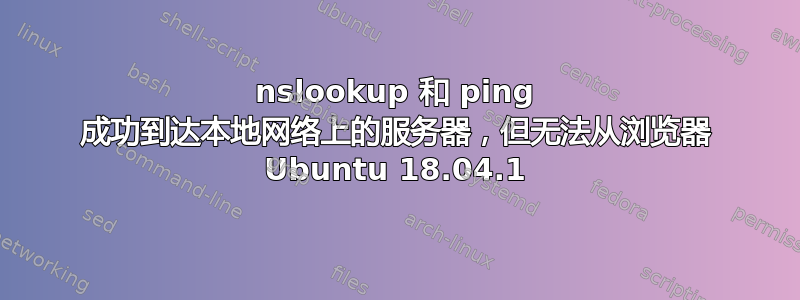 nslookup 和 ping 成功到达本地网络上的服务器，但无法从浏览器 Ubuntu 18.04.1