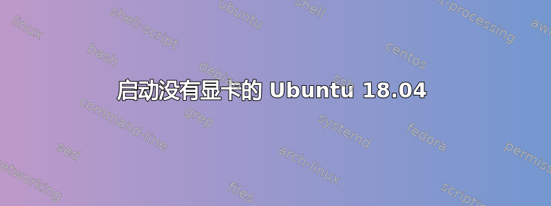 启动没有显卡的 Ubuntu 18.04