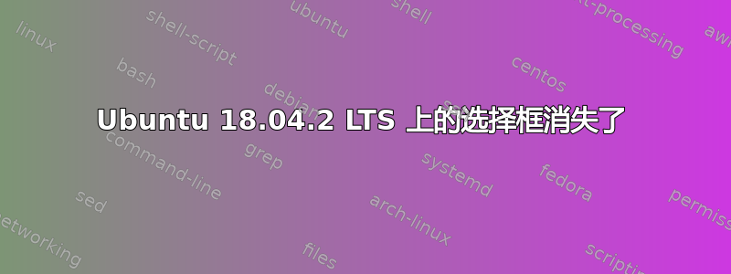 Ubuntu 18.04.2 LTS 上的选择框消失了