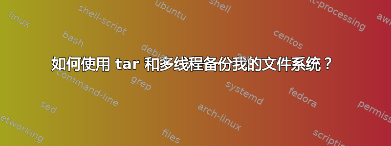 如何使用 tar 和多线程备份我的文件系统？