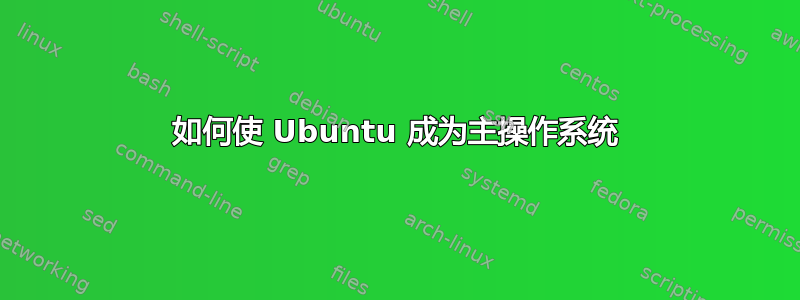 如何使 Ubuntu 成为主操作系统