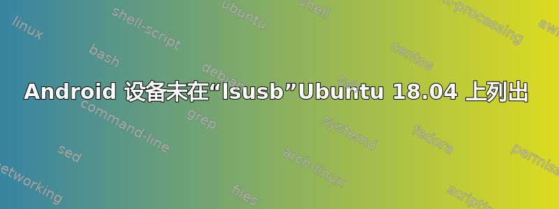 Android 设备未在“lsusb”Ubuntu 18.04 上列出