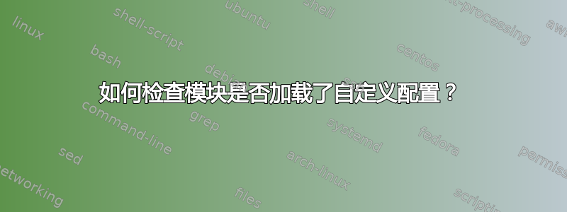 如何检查模块是否加载了自定义配置？