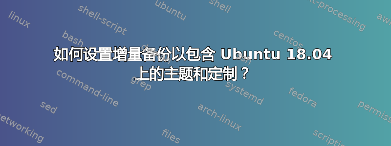 如何设置增量备份以包含 Ubuntu 18.04 上的主题和定制？