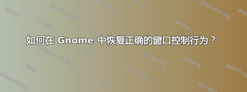 如何在 Gnome 中恢复正确的窗口控制行为？