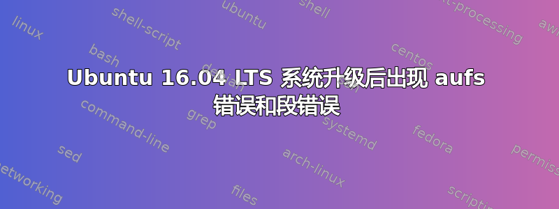 Ubuntu 16.04 LTS 系统升级后出现 aufs 错误和段错误