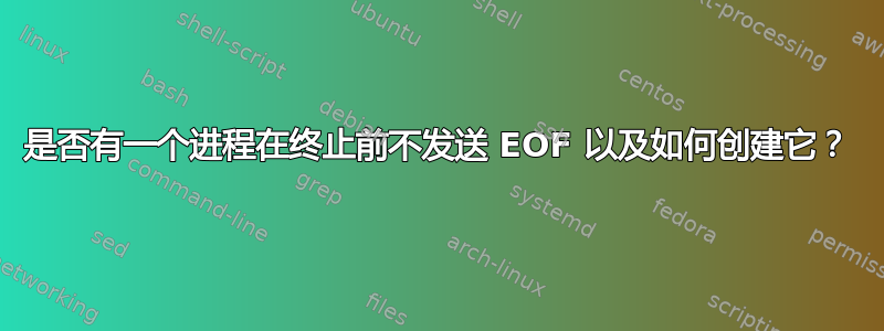 是否有一个进程在终止前不发送 EOF 以及如何创建它？