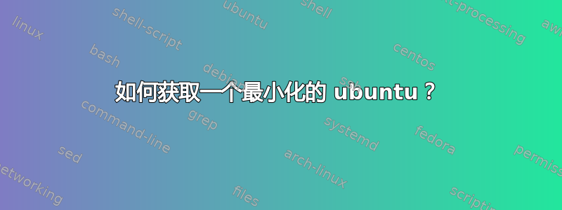 如何获取一个最小化的 ubuntu？