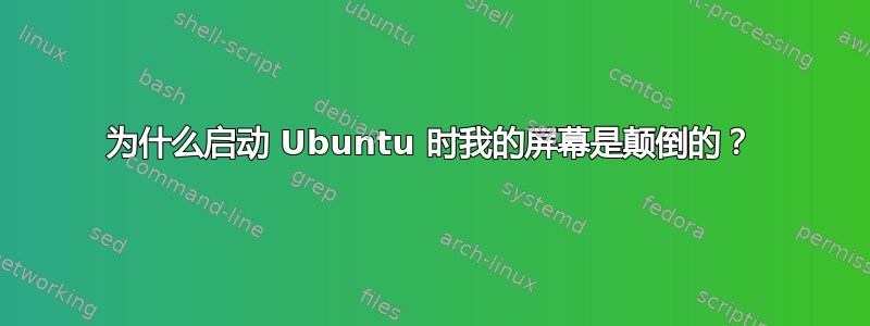 为什么启动 Ubuntu 时我的屏幕是颠倒的？