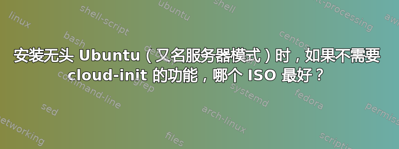 安装无头 Ubuntu（又名服务器模式）时，如果不需要 cloud-init 的功能，哪个 ISO 最好？