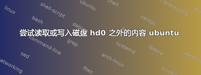 尝试读取或写入磁盘 hd0 之外的内容 ubuntu