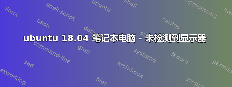 ubuntu 18.04 笔记本电脑 - 未检测到显示器