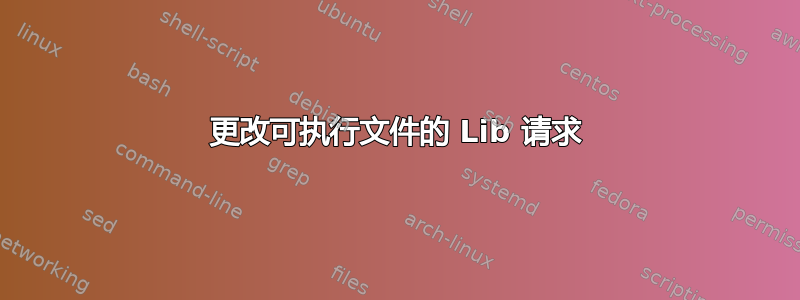 更改可执行文件的 Lib 请求