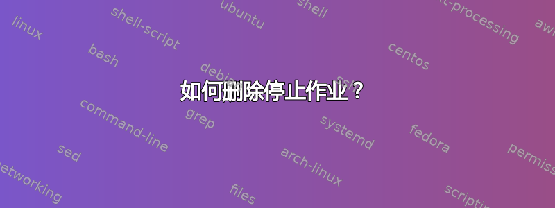 如何删除停止作业？