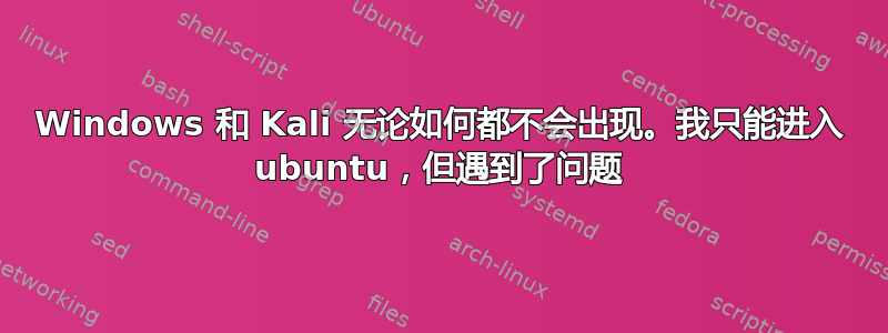 Windows 和 Kali 无论如何都不会出现。我只能进入 ubuntu，但遇到了问题