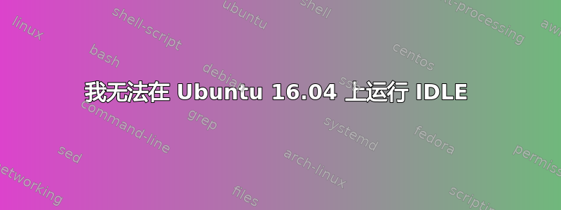 我无法在 Ubuntu 16.04 上运行 IDLE