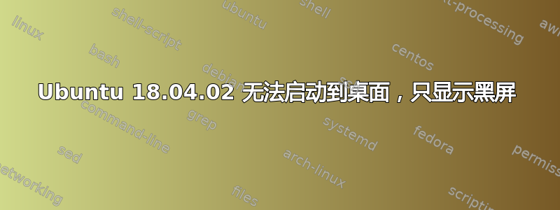 Ubuntu 18.04.02 无法启动到桌面，只显示黑屏