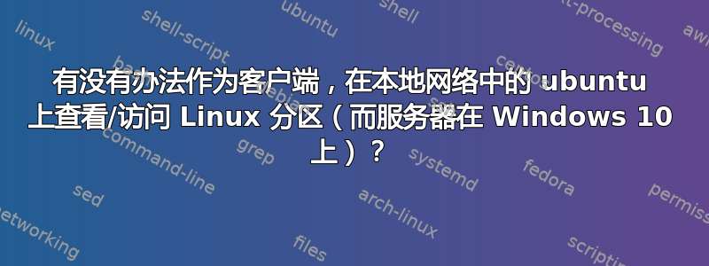 有没有办法作为客户端，在本地网络中的 ubuntu 上查看/访问 Linux 分区（而服务器在 Windows 10 上）？