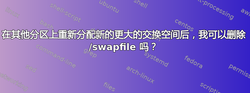 在其他分区上重新分配新的更大的交换空间后，我可以删除 /swapfile 吗？