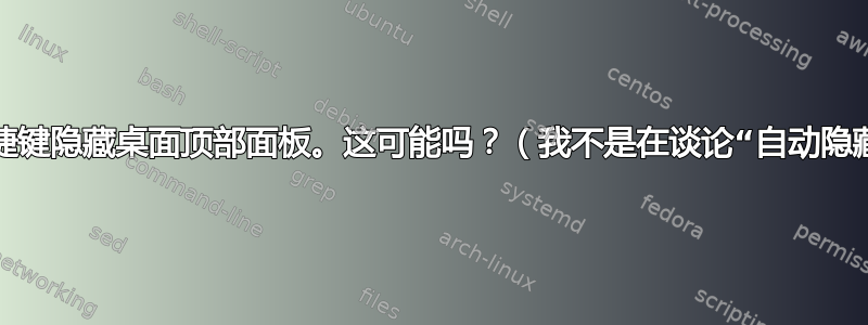 通过快捷键隐藏桌面顶部面板。这可能吗？（我不是在谈论“自动隐藏”。）