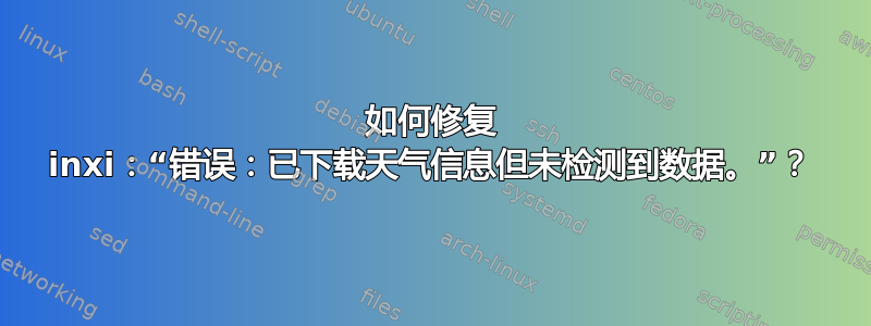 如何修复 inxi：“错误：已下载天气信息但未检测到数据。”？