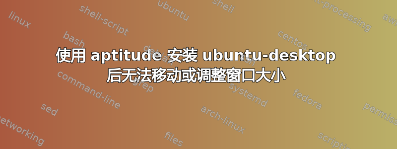 使用 aptitude 安装 ubuntu-desktop 后无法移动或调整窗口大小