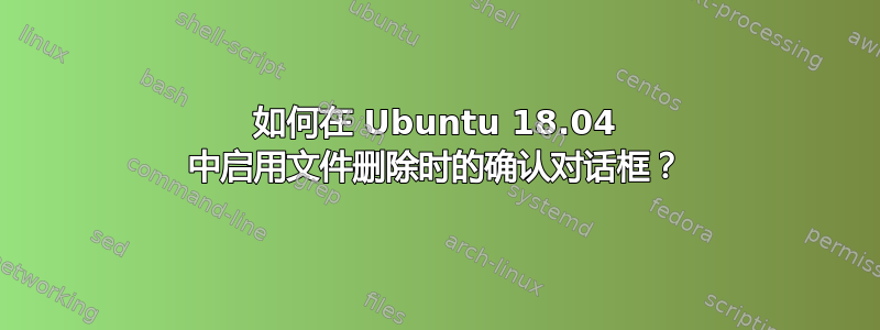 如何在 Ubuntu 18.04 中启用文件删除时的确认对话框？