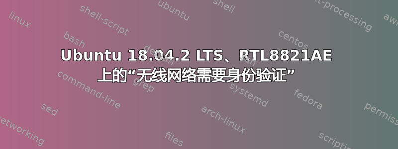 Ubuntu 18.04.2 LTS、RTL8821AE 上的“无线网络需要身份验证”