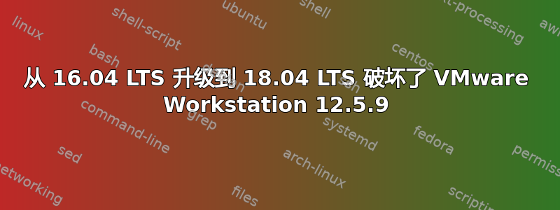 从 16.04 LTS 升级到 18.04 LTS 破坏了 VMware Workstation 12.5.9