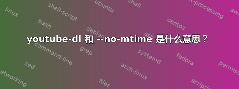 youtube-dl 和 --no-mtime 是什么意思？