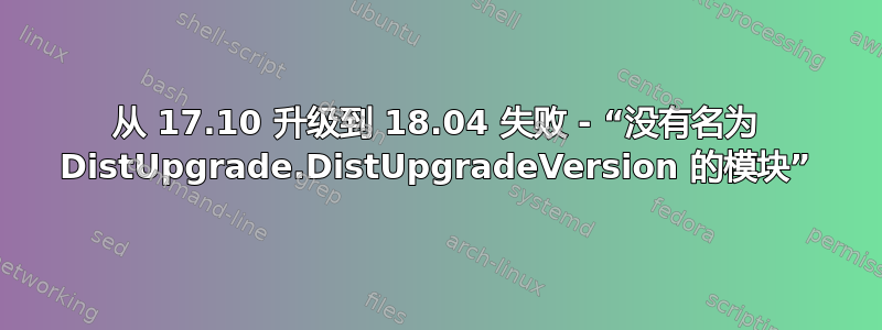 从 17.10 升级到 18.04 失败 - “没有名为 DistUpgrade.DistUpgradeVersion 的模块”