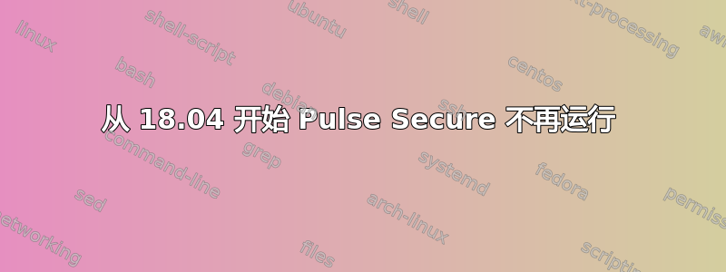 从 18.04 开始 Pulse Secure 不再运行