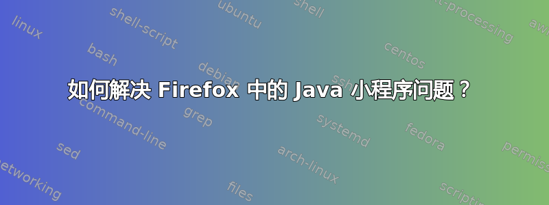 如何解决 Firefox 中的 Java 小程序问题？