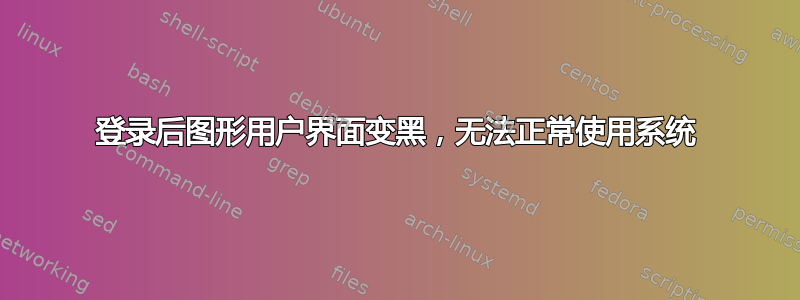 登录后图形用户界面变黑，无法正常使用系统