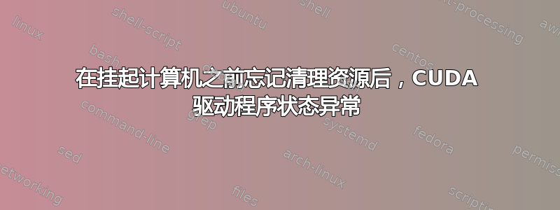 在挂起计算机之前忘记清理资源后，CUDA 驱动程序状态异常