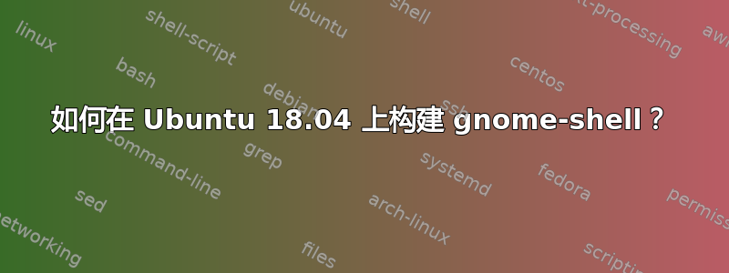 如何在 Ubuntu 18.04 上构建 gnome-shell？