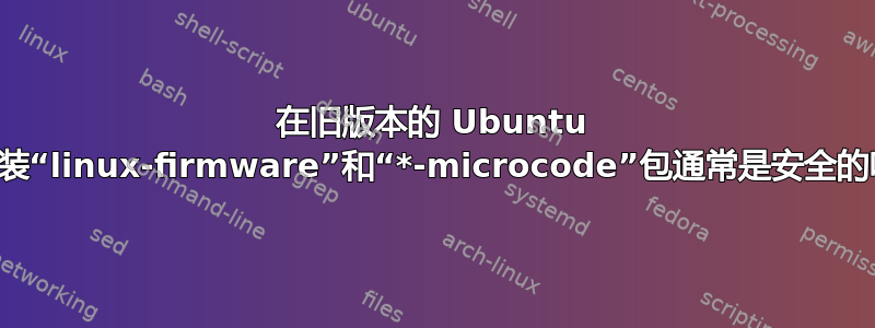 在旧版本的 Ubuntu 上安装“linux-firmware”和“*-microcode”包通常是安全的吗？