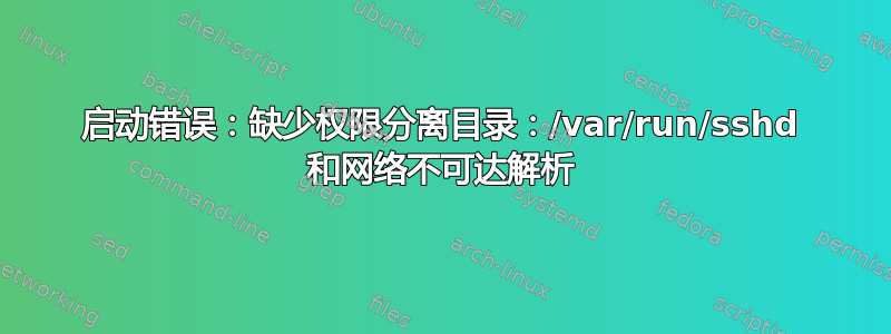 启动错误：缺少权限分离目录：/var/run/sshd 和网络不可达解析