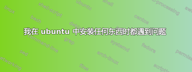 我在 ubuntu 中安装任何东西时都遇到问题