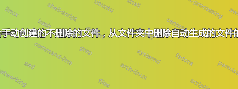 知道文件夹可能包含手动创建的不删除的文件，从文件夹中删除自动生成的文件的最佳方法是什么？ 