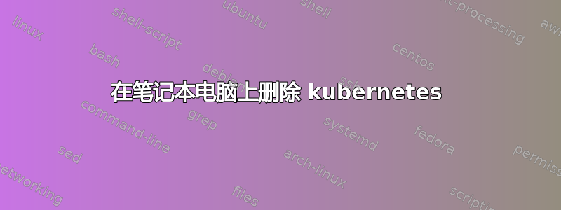 在笔记本电脑上删除 kubernetes