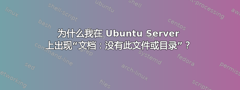 为什么我在 Ubuntu Server 上出现“文档：没有此文件或目录”？