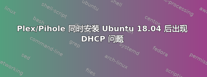 Plex/Pihole 同时安装 Ubuntu 18.04 后出现 DHCP 问题