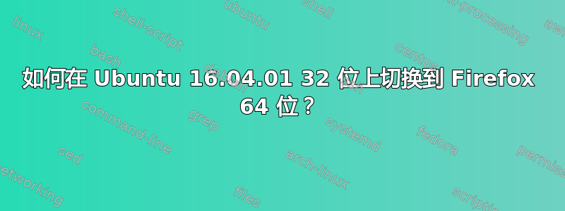 如何在 Ubuntu 16.04.01 32 位上切换到 Firefox 64 位？