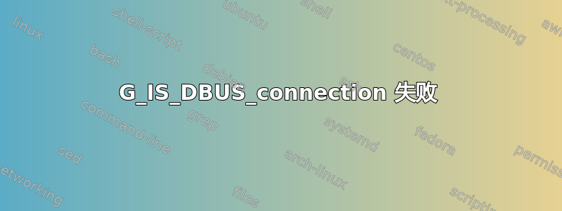 G_IS_DBUS_connection 失败