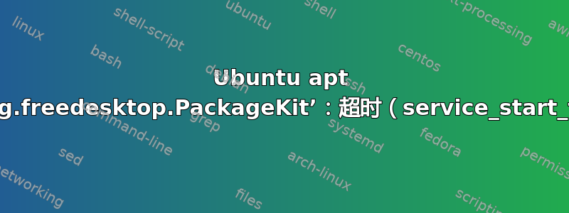 Ubuntu apt 更新错误“无法激活服务‘org.freedesktop.PackageKit’：超时（service_start_timeout=25000ms）”