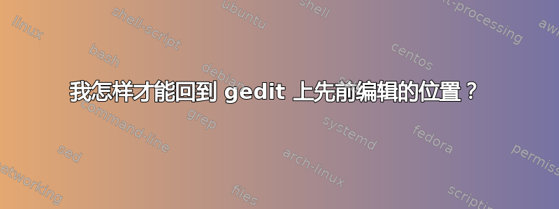 我怎样才能回到 gedit 上先前编辑的位置？